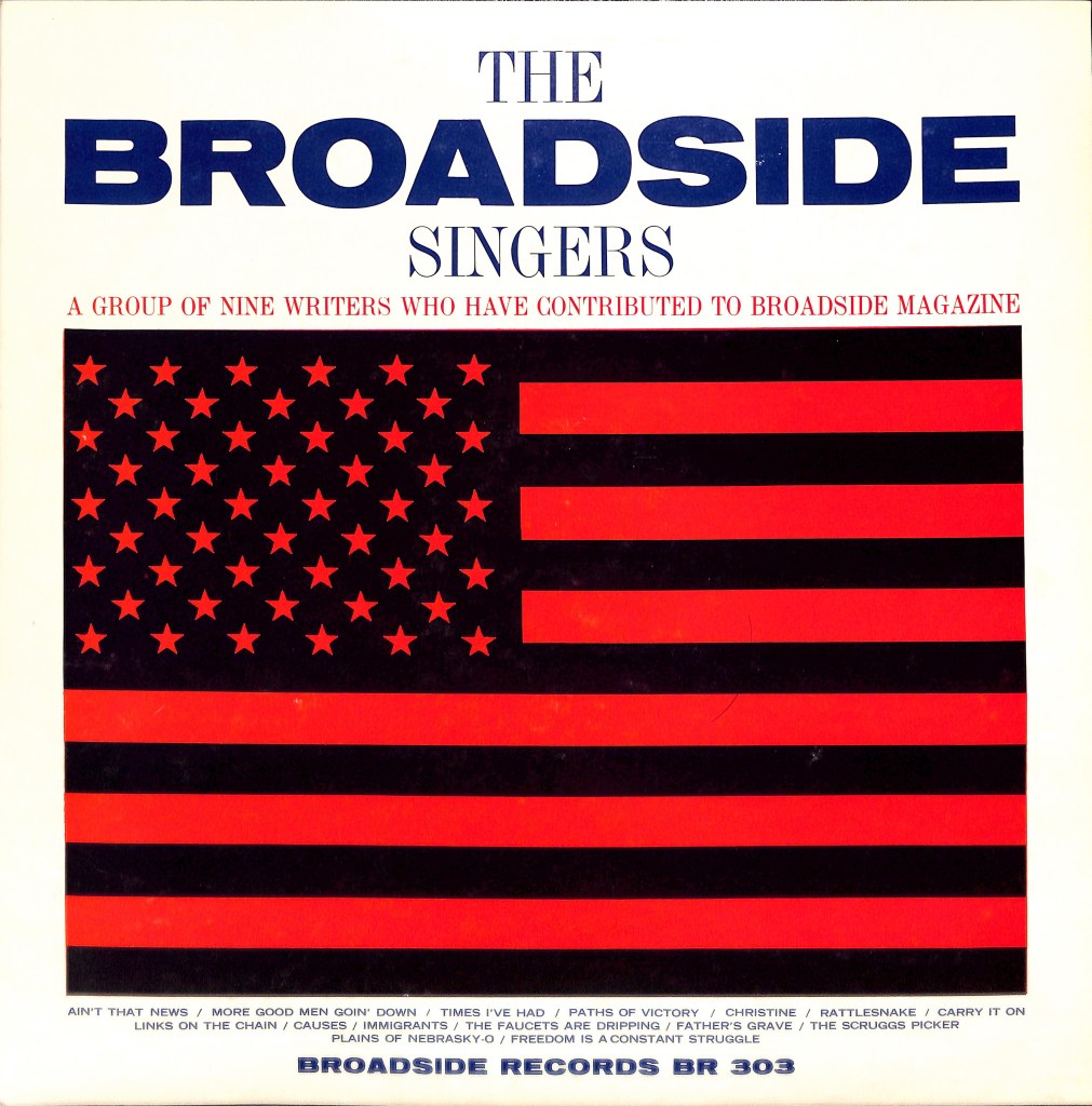 Image: American flag in red and black. Text: The Broadside Singers. A GROUP OF NINE WRITERS WHO HAVE CONTRIBUTED TO BROADSIDE MAGAZINE. AIN'T THAT NEWS / MORE GOOD MEN GOIN' DOWN / TIMES I’VE HAD / PATHS OF VICTORY / CHRISTINE / RATTLESNAKE / CARRY IT ON / LINKS ON THE CHAIN / CAUSES / IMMIGRANTS / THE FAUCETS ARE DRIPPING / FATHER'S GRAVE / THE SCRUGGS PICKER / PLAINS OF NEBRASKY-O / FREEDOM IS A CONSTANT STRUGGLE