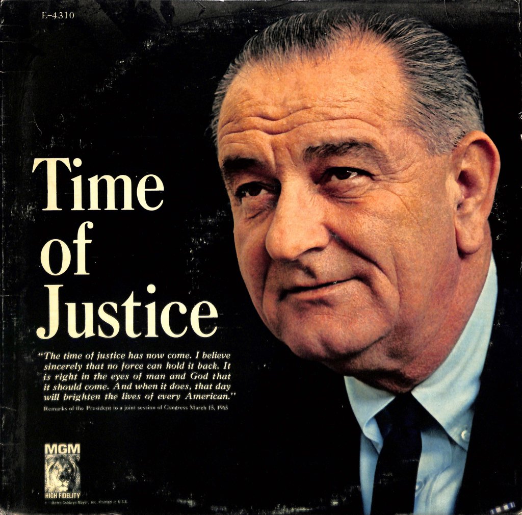 Image: LBJ (white man, gray hair, suit and tie). Text: Time of Justice. "The time of justice has now come. I believe sincerely that no force can hold it back. It is right in the eyes of man and God that it should come. And when it does, that day will brighten the lives of every American." Remarks of the President to a joint session of Congress March 15, 1965
